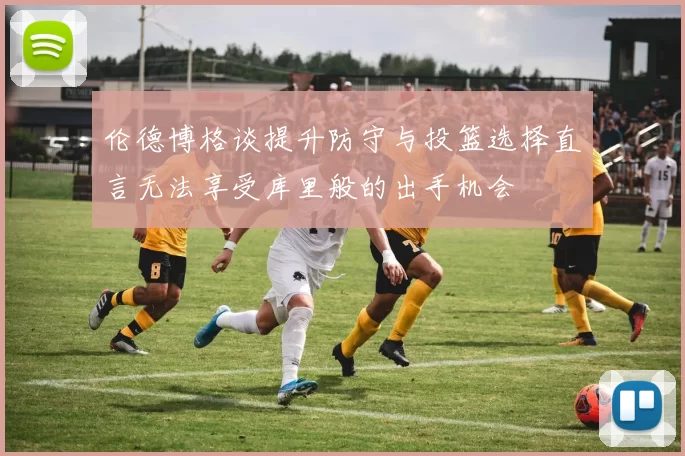 伦德博格谈提升防守与投篮选择直言无法享受库里般的出手机会