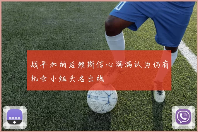 战平加纳后赖斯信心满满认为仍有机会小组头名出线