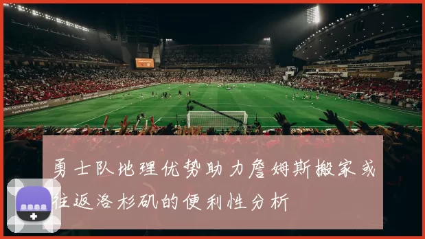 勇士队地理优势助力詹姆斯搬家或往返洛杉矶的便利性分析
