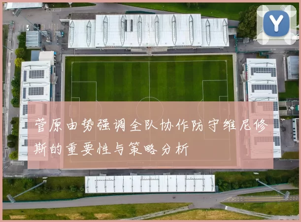 菅原由势强调全队协作防守维尼修斯的重要性与策略分析
