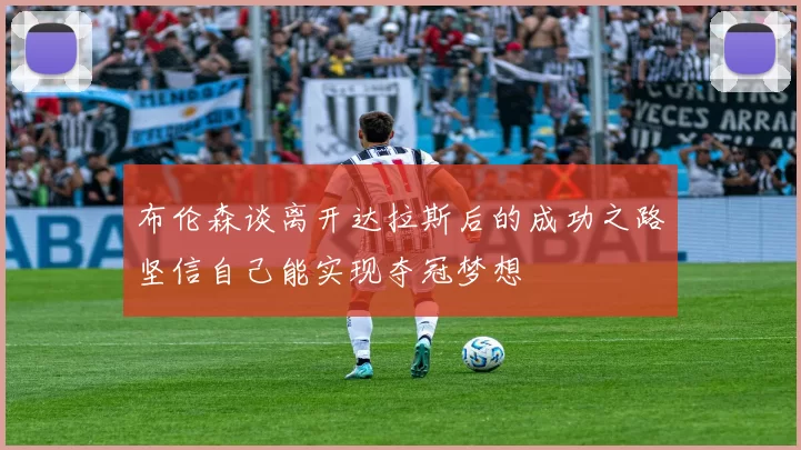 布伦森谈离开达拉斯后的成功之路坚信自己能实现夺冠梦想