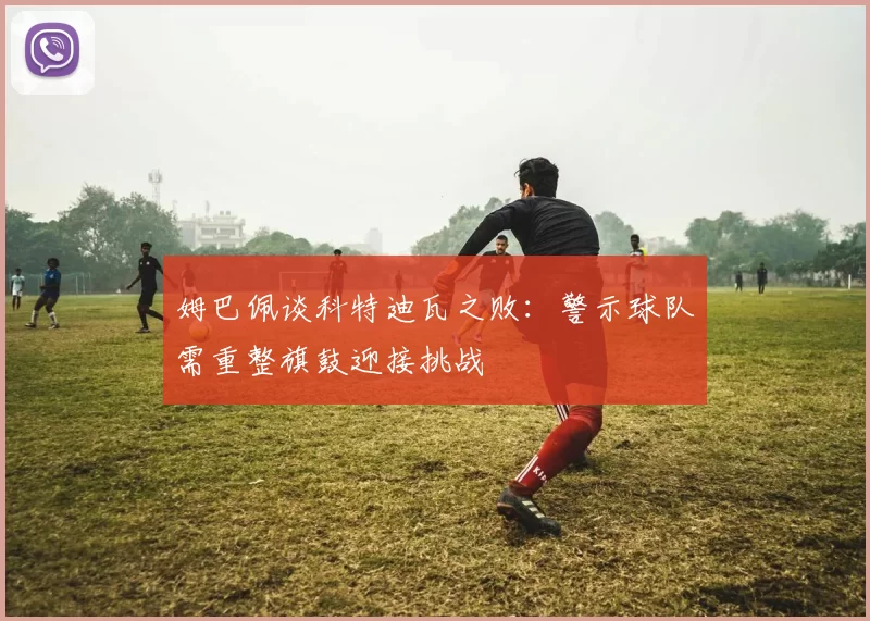姆巴佩谈科特迪瓦之败：警示球队需重整旗鼓迎接挑战