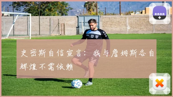 史密斯自信宣言：我与詹姆斯各自辉煌不需依赖