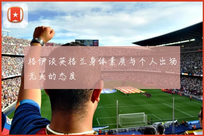 格伊谈英格兰身体素质与个人出场无关的态度