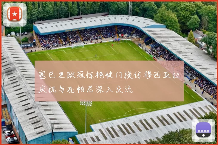 塞巴里欧冠惊艳破门模仿穆西亚拉庆祝与孔帕尼深入交流