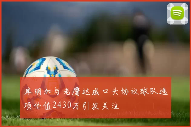 库明加与老鹰达成口头协议球队选项价值2430万引发关注