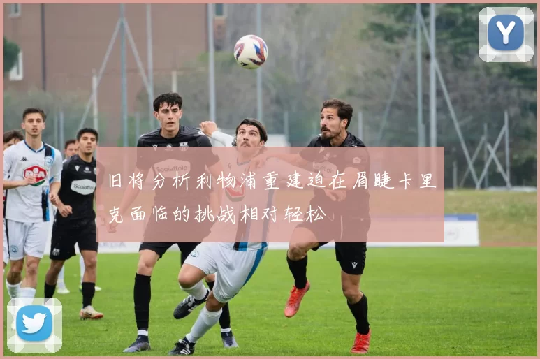 旧将分析利物浦重建迫在眉睫卡里克面临的挑战相对轻松