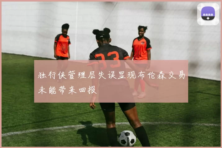 独行侠管理层失误显现布伦森交易未能带来回报