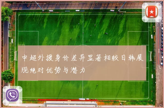 中超外援身价差异显著相较日韩展现绝对优势与潜力