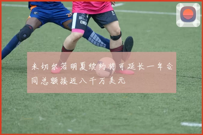 米切尔若明夏续约将可延长一年合同总额接近八千万美元