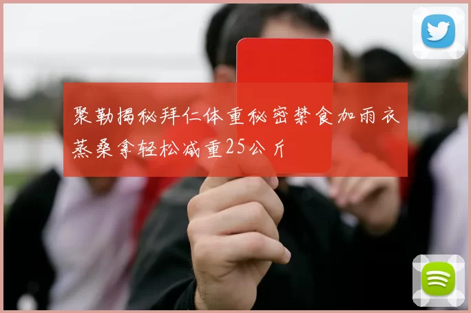 聚勒揭秘拜仁体重秘密禁食加雨衣蒸桑拿轻松减重25公斤