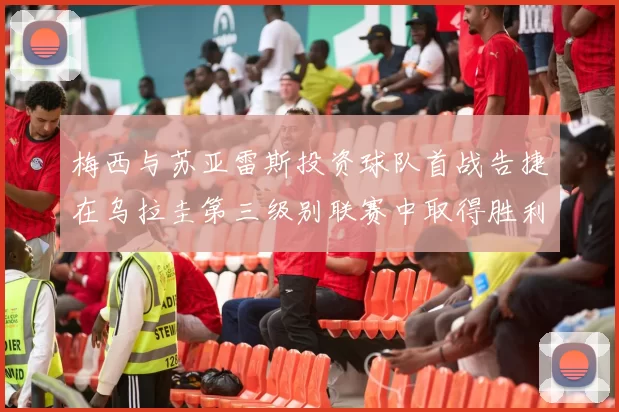梅西与苏亚雷斯投资球队首战告捷在乌拉圭第三级别联赛中取得胜利