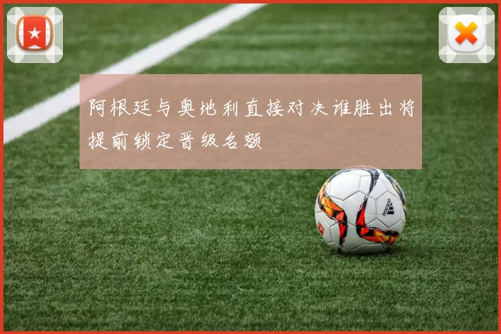 阿根廷与奥地利直接对决谁胜出将提前锁定晋级名额