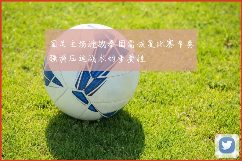 国足主场迎战泰国需恢复比赛节奏强调压迫战术的重要性