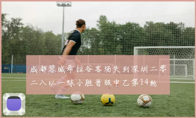 成都蓉城希拉谷客场失利深圳二零二八以一球小胜晋级中乙第14轮