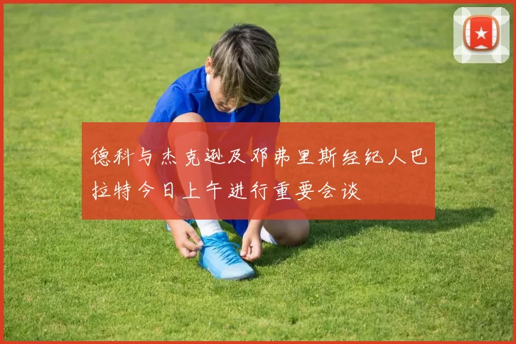 德科与杰克逊及邓弗里斯经纪人巴拉特今日上午进行重要会谈