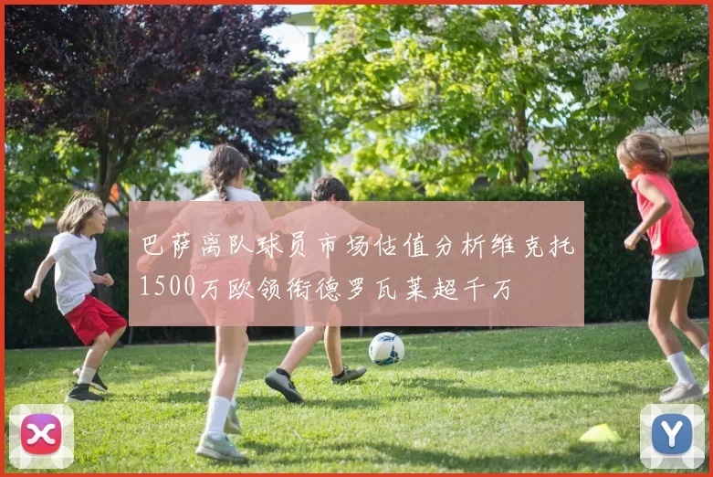 巴萨离队球员市场估值分析维克托1500万欧领衔德罗瓦莱超千万