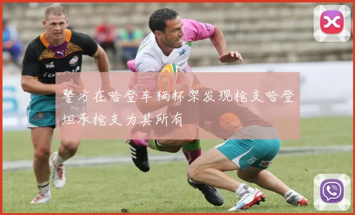 警方在哈登车辆杯架发现枪支哈登坦承枪支为其所有