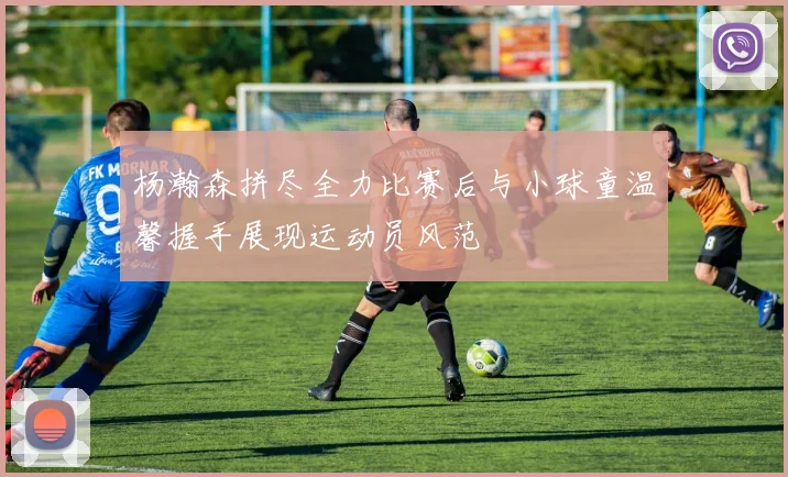 杨瀚森拼尽全力比赛后与小球童温馨握手展现运动员风范